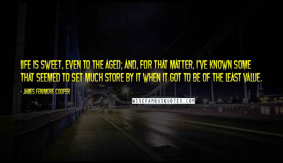 James Fenimore Cooper Quotes: Life is sweet, even to the aged; and, for that matter, I've known some that seemed to set much store by it when it got to be of the least value.