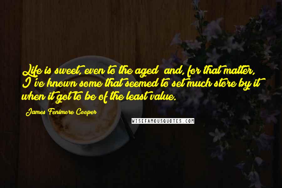 James Fenimore Cooper Quotes: Life is sweet, even to the aged; and, for that matter, I've known some that seemed to set much store by it when it got to be of the least value.