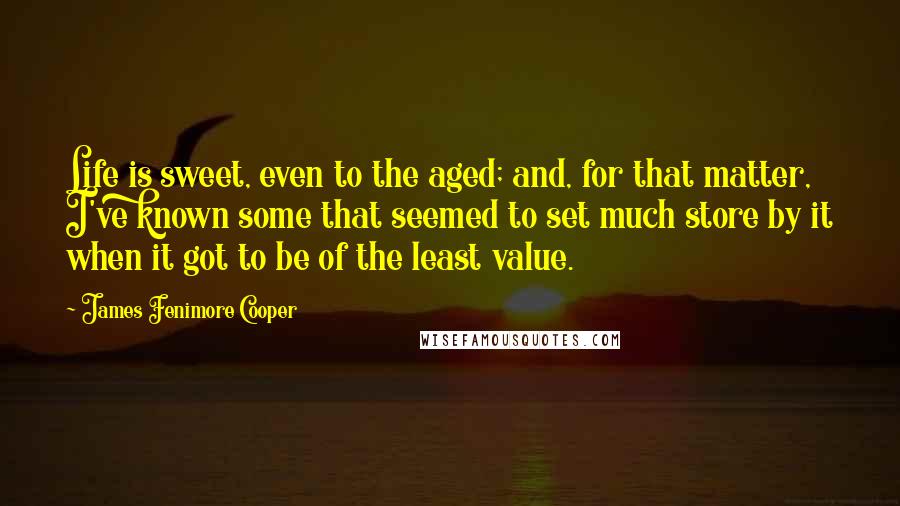 James Fenimore Cooper Quotes: Life is sweet, even to the aged; and, for that matter, I've known some that seemed to set much store by it when it got to be of the least value.