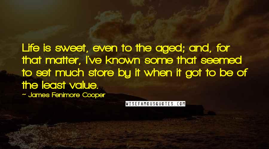 James Fenimore Cooper Quotes: Life is sweet, even to the aged; and, for that matter, I've known some that seemed to set much store by it when it got to be of the least value.