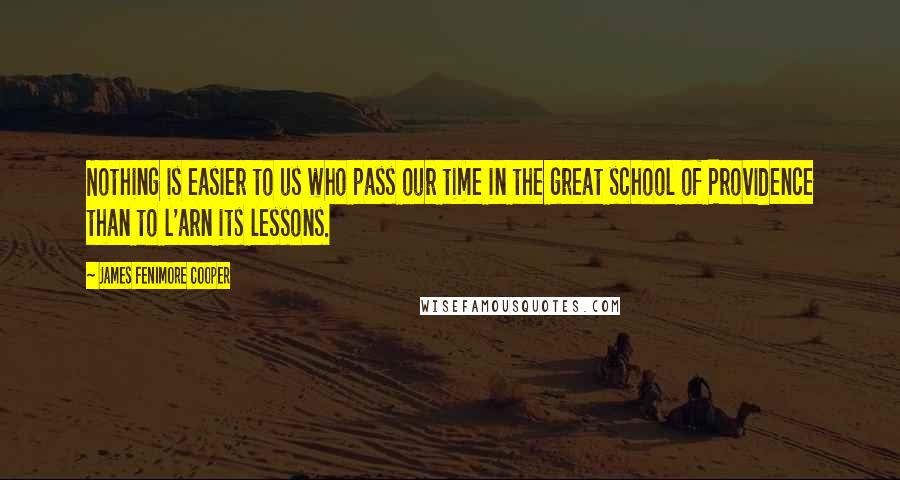 James Fenimore Cooper Quotes: Nothing is easier to us who pass our time in the great school of Providence than to l'arn its lessons.