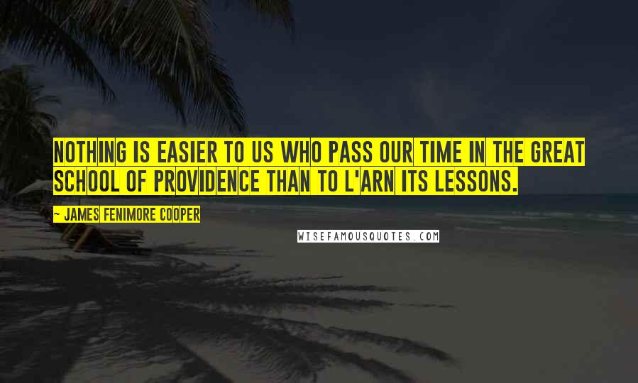 James Fenimore Cooper Quotes: Nothing is easier to us who pass our time in the great school of Providence than to l'arn its lessons.