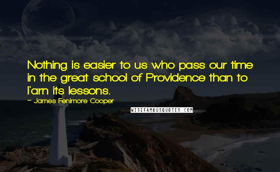 James Fenimore Cooper Quotes: Nothing is easier to us who pass our time in the great school of Providence than to l'arn its lessons.