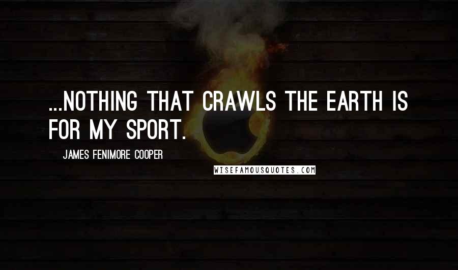 James Fenimore Cooper Quotes: ...nothing that crawls the earth is for my sport.