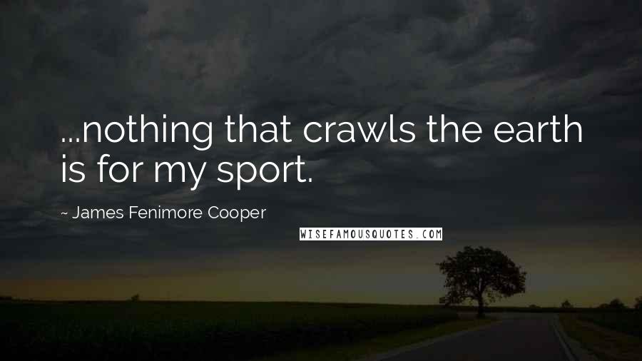 James Fenimore Cooper Quotes: ...nothing that crawls the earth is for my sport.