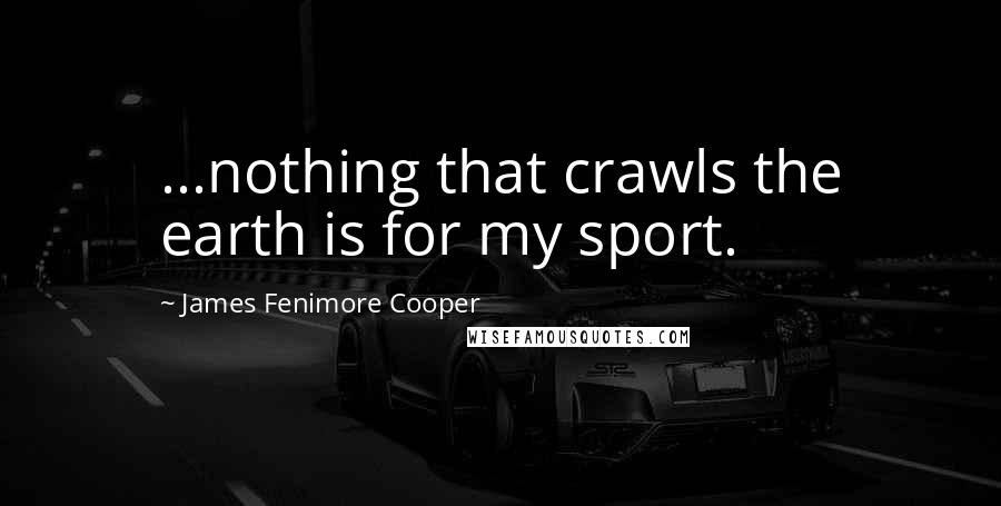 James Fenimore Cooper Quotes: ...nothing that crawls the earth is for my sport.