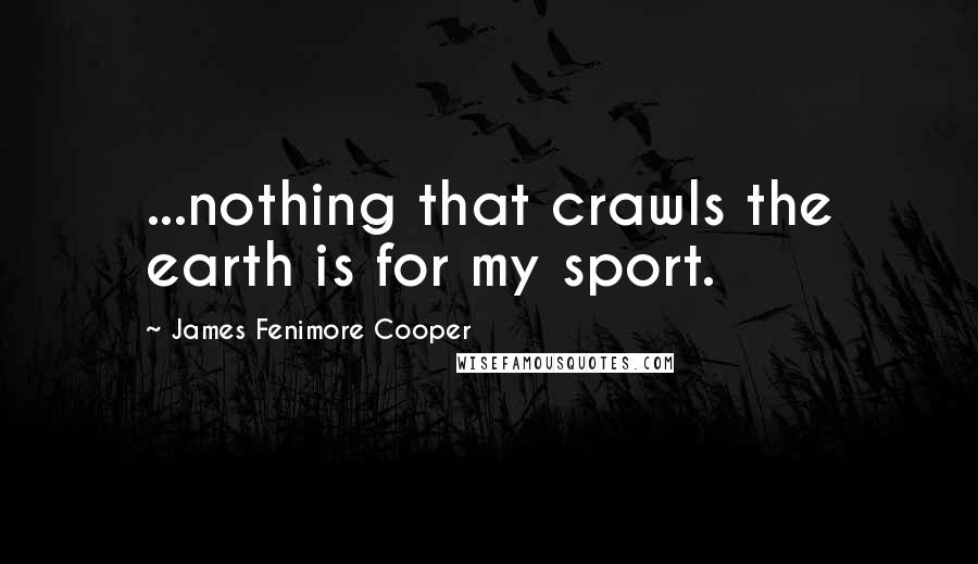 James Fenimore Cooper Quotes: ...nothing that crawls the earth is for my sport.