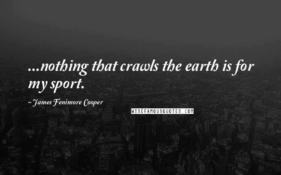 James Fenimore Cooper Quotes: ...nothing that crawls the earth is for my sport.