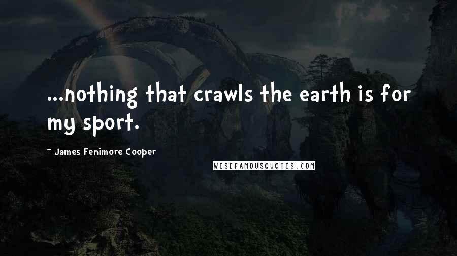 James Fenimore Cooper Quotes: ...nothing that crawls the earth is for my sport.