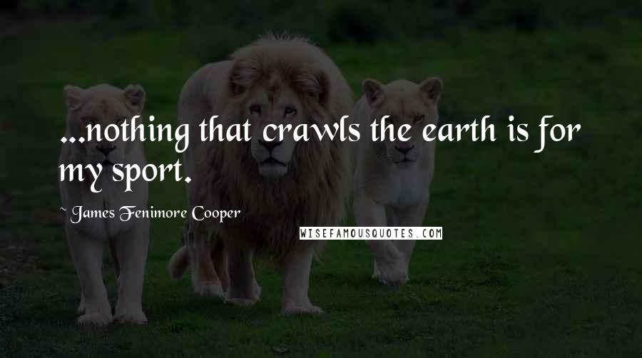 James Fenimore Cooper Quotes: ...nothing that crawls the earth is for my sport.