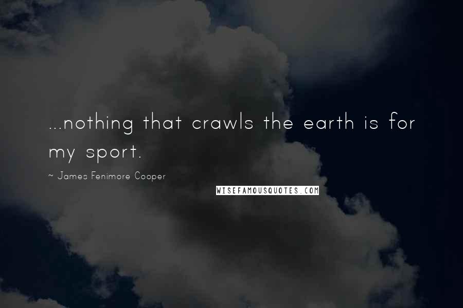 James Fenimore Cooper Quotes: ...nothing that crawls the earth is for my sport.