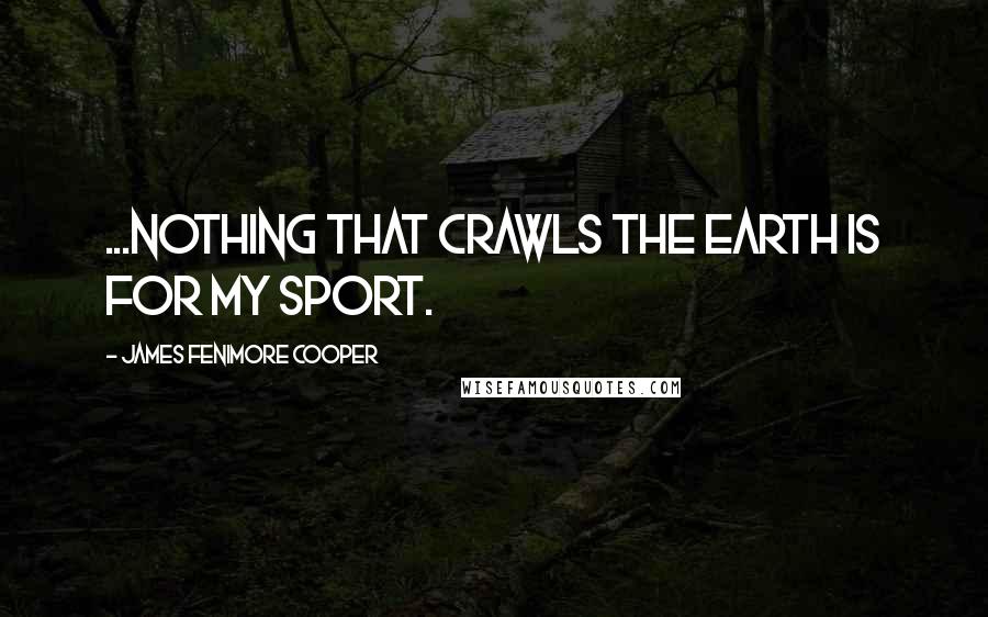 James Fenimore Cooper Quotes: ...nothing that crawls the earth is for my sport.