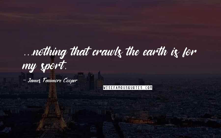 James Fenimore Cooper Quotes: ...nothing that crawls the earth is for my sport.