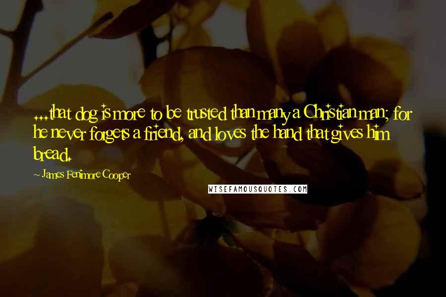 James Fenimore Cooper Quotes: ...that dog is more to be trusted than many a Christian man; for he never forgets a friend, and loves the hand that gives him bread.