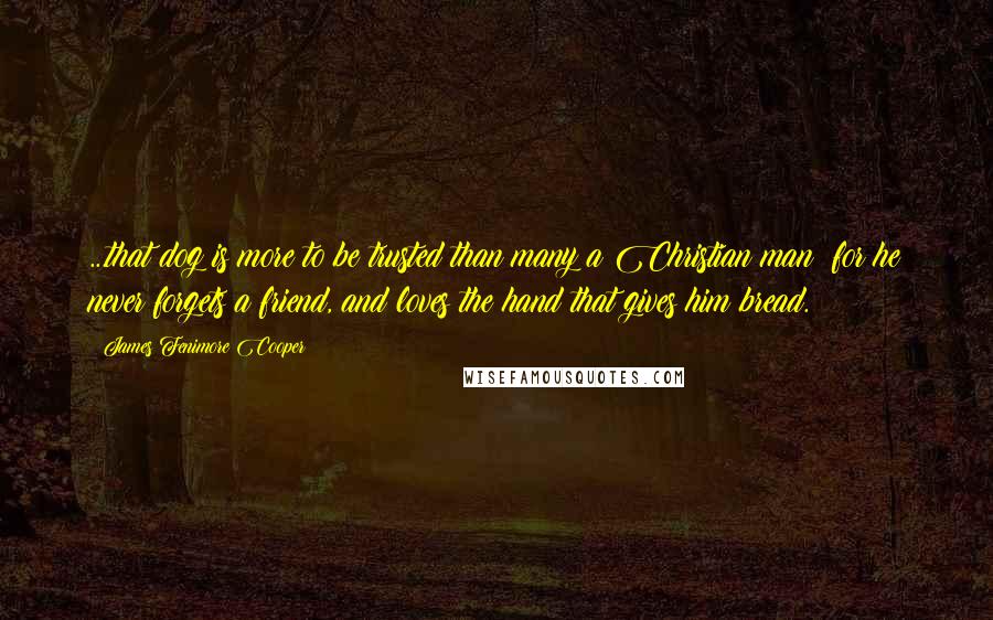 James Fenimore Cooper Quotes: ...that dog is more to be trusted than many a Christian man; for he never forgets a friend, and loves the hand that gives him bread.