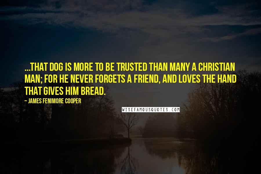 James Fenimore Cooper Quotes: ...that dog is more to be trusted than many a Christian man; for he never forgets a friend, and loves the hand that gives him bread.