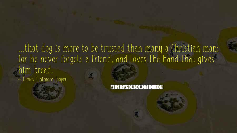 James Fenimore Cooper Quotes: ...that dog is more to be trusted than many a Christian man; for he never forgets a friend, and loves the hand that gives him bread.