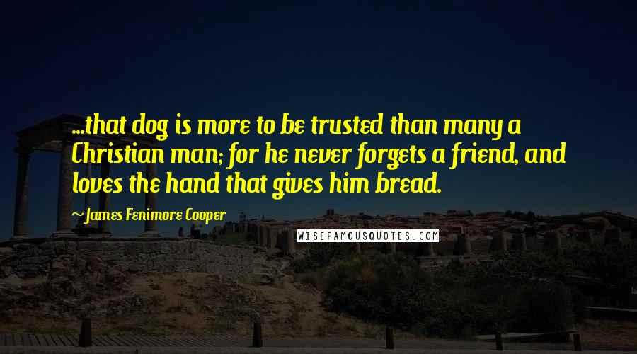 James Fenimore Cooper Quotes: ...that dog is more to be trusted than many a Christian man; for he never forgets a friend, and loves the hand that gives him bread.