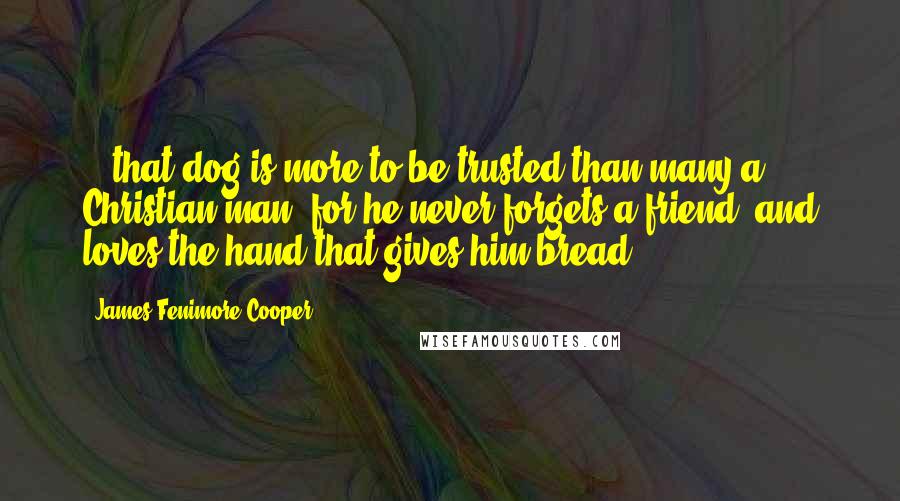 James Fenimore Cooper Quotes: ...that dog is more to be trusted than many a Christian man; for he never forgets a friend, and loves the hand that gives him bread.