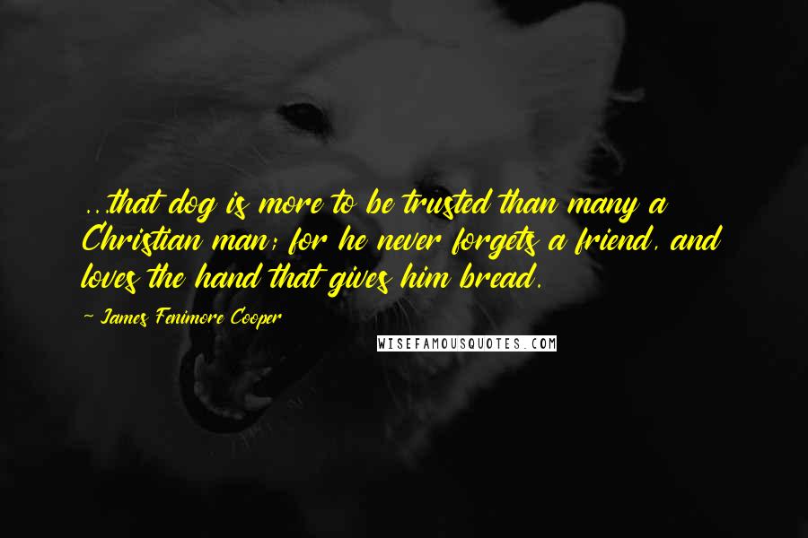 James Fenimore Cooper Quotes: ...that dog is more to be trusted than many a Christian man; for he never forgets a friend, and loves the hand that gives him bread.