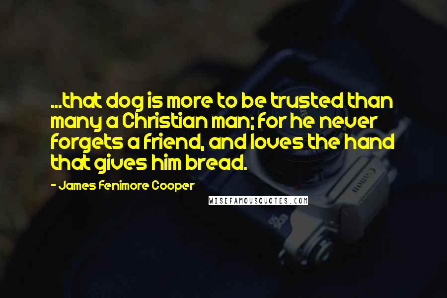 James Fenimore Cooper Quotes: ...that dog is more to be trusted than many a Christian man; for he never forgets a friend, and loves the hand that gives him bread.