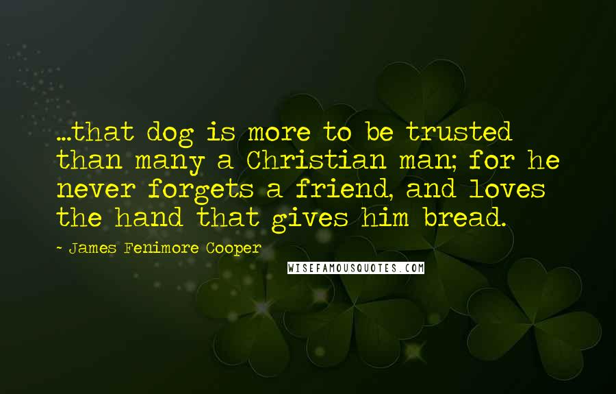 James Fenimore Cooper Quotes: ...that dog is more to be trusted than many a Christian man; for he never forgets a friend, and loves the hand that gives him bread.