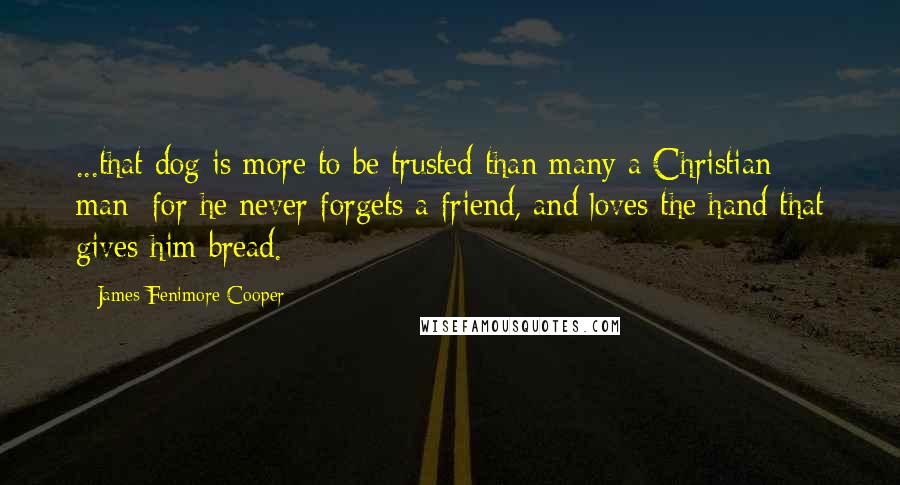 James Fenimore Cooper Quotes: ...that dog is more to be trusted than many a Christian man; for he never forgets a friend, and loves the hand that gives him bread.