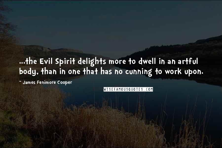 James Fenimore Cooper Quotes: ...the Evil Spirit delights more to dwell in an artful body, than in one that has no cunning to work upon.
