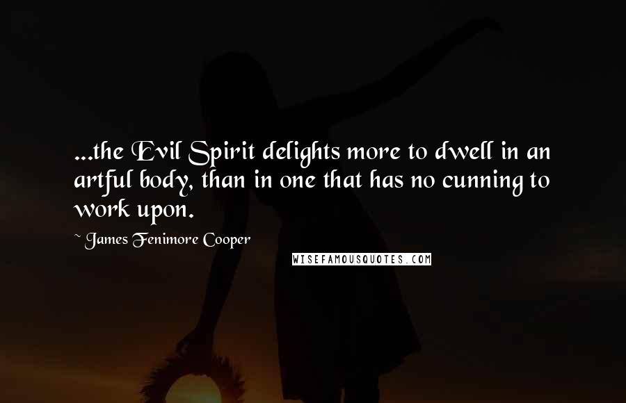 James Fenimore Cooper Quotes: ...the Evil Spirit delights more to dwell in an artful body, than in one that has no cunning to work upon.