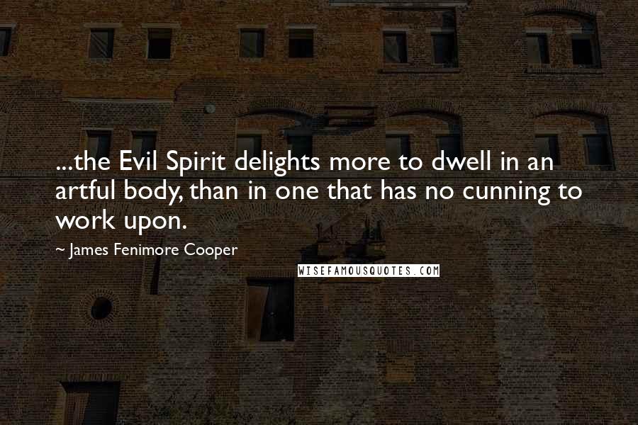 James Fenimore Cooper Quotes: ...the Evil Spirit delights more to dwell in an artful body, than in one that has no cunning to work upon.