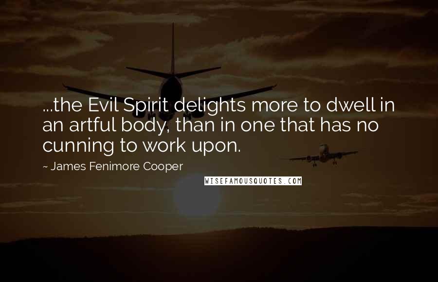 James Fenimore Cooper Quotes: ...the Evil Spirit delights more to dwell in an artful body, than in one that has no cunning to work upon.