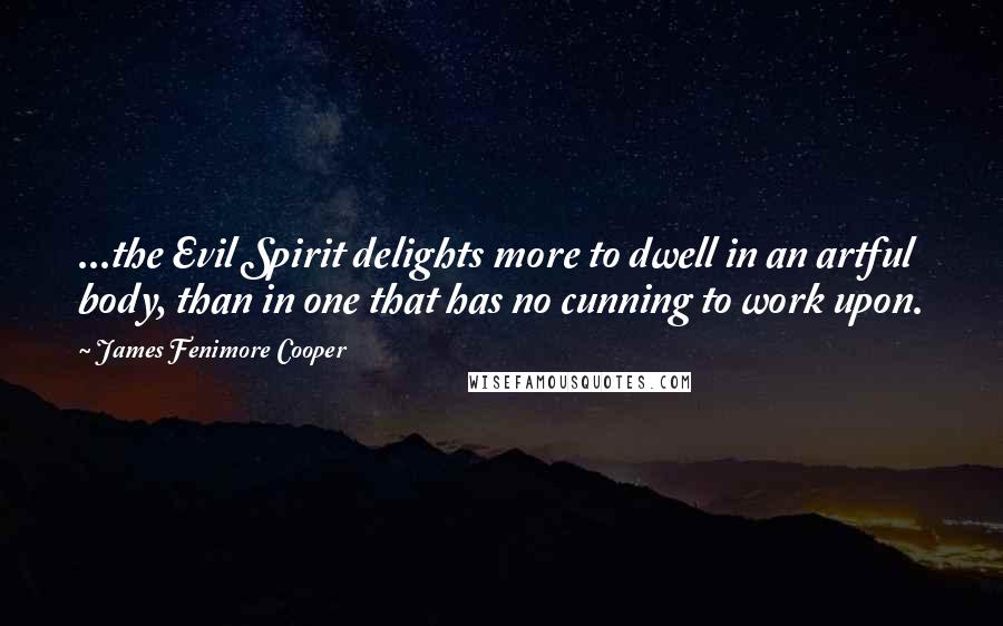 James Fenimore Cooper Quotes: ...the Evil Spirit delights more to dwell in an artful body, than in one that has no cunning to work upon.