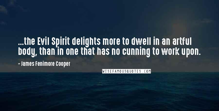 James Fenimore Cooper Quotes: ...the Evil Spirit delights more to dwell in an artful body, than in one that has no cunning to work upon.