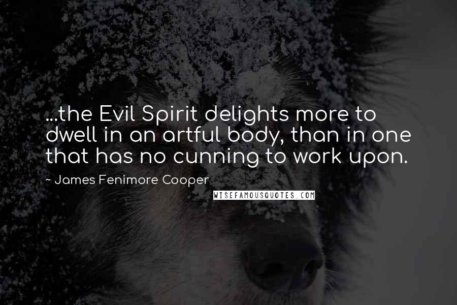 James Fenimore Cooper Quotes: ...the Evil Spirit delights more to dwell in an artful body, than in one that has no cunning to work upon.