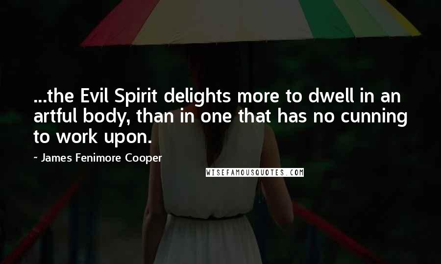James Fenimore Cooper Quotes: ...the Evil Spirit delights more to dwell in an artful body, than in one that has no cunning to work upon.