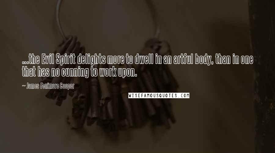 James Fenimore Cooper Quotes: ...the Evil Spirit delights more to dwell in an artful body, than in one that has no cunning to work upon.