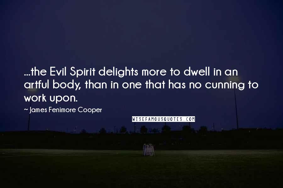 James Fenimore Cooper Quotes: ...the Evil Spirit delights more to dwell in an artful body, than in one that has no cunning to work upon.
