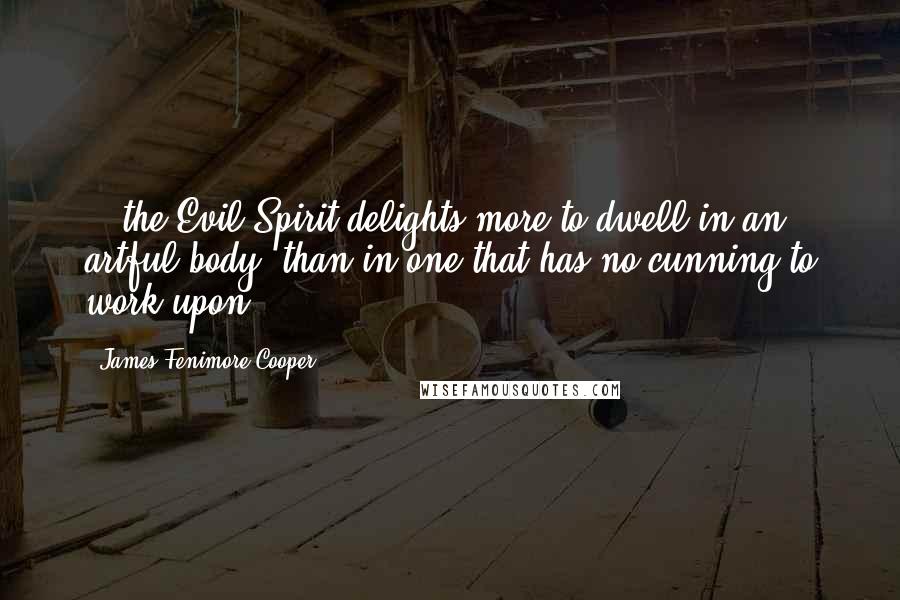James Fenimore Cooper Quotes: ...the Evil Spirit delights more to dwell in an artful body, than in one that has no cunning to work upon.
