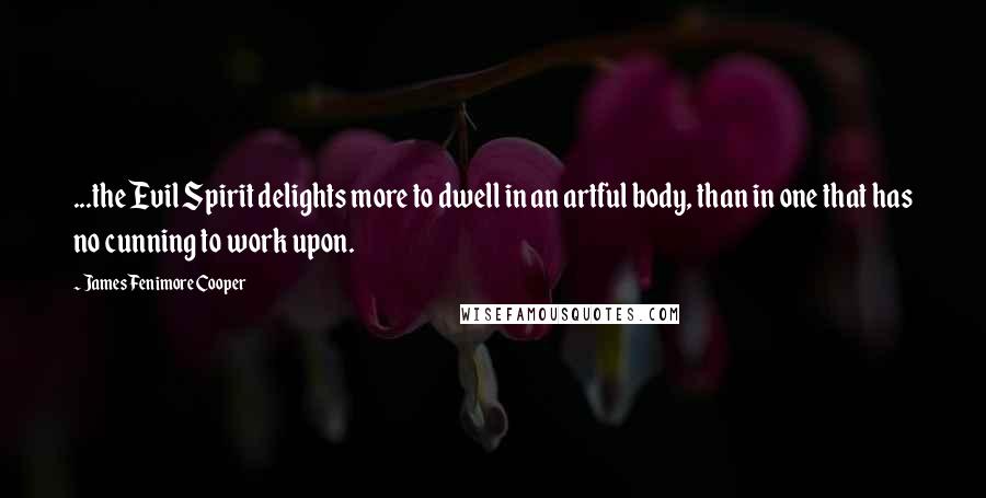 James Fenimore Cooper Quotes: ...the Evil Spirit delights more to dwell in an artful body, than in one that has no cunning to work upon.