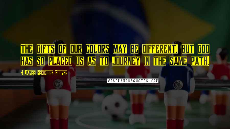 James Fenimore Cooper Quotes: The gifts of our colors may be different, but God has so placed us as to journey in the same path.
