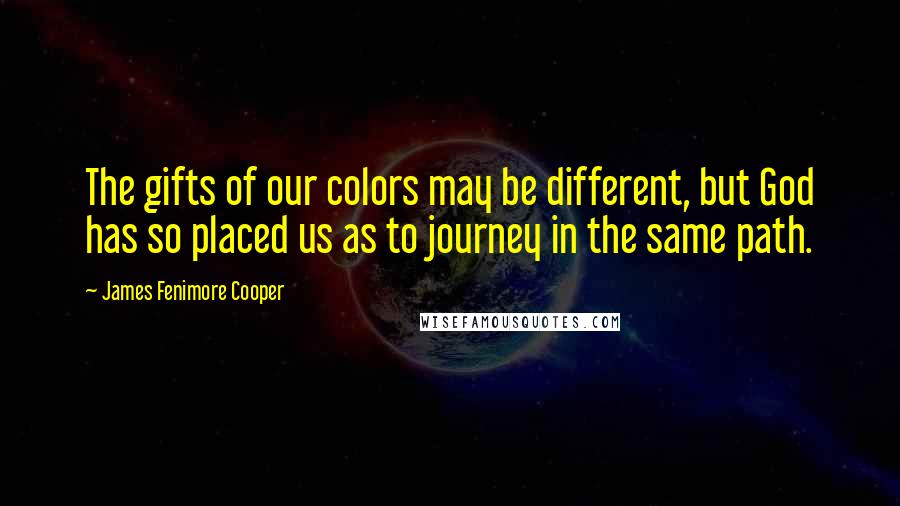 James Fenimore Cooper Quotes: The gifts of our colors may be different, but God has so placed us as to journey in the same path.