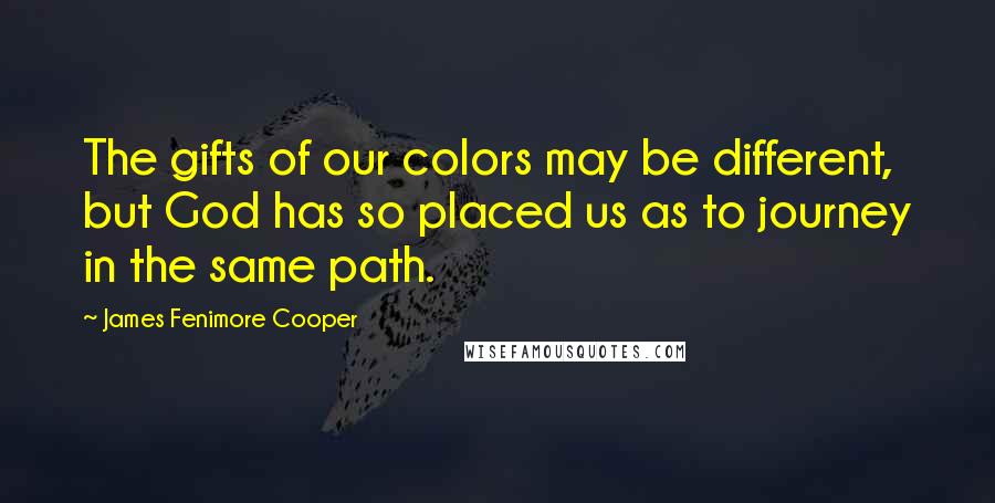 James Fenimore Cooper Quotes: The gifts of our colors may be different, but God has so placed us as to journey in the same path.