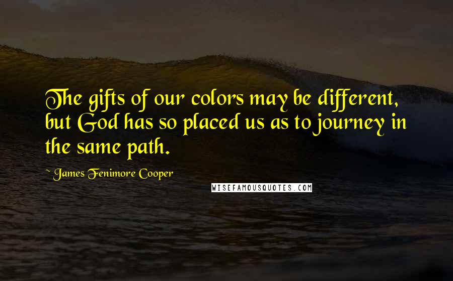 James Fenimore Cooper Quotes: The gifts of our colors may be different, but God has so placed us as to journey in the same path.