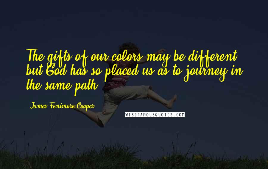 James Fenimore Cooper Quotes: The gifts of our colors may be different, but God has so placed us as to journey in the same path.