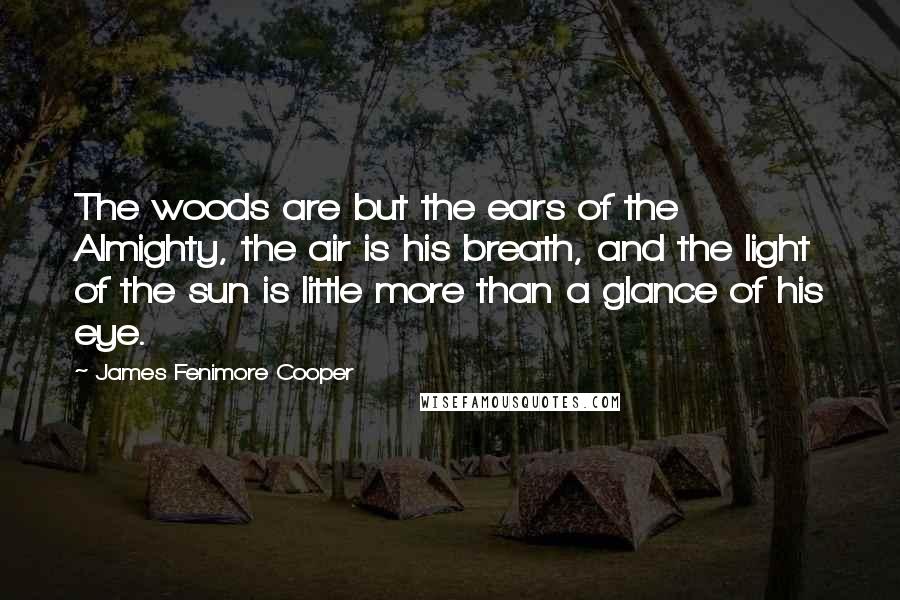 James Fenimore Cooper Quotes: The woods are but the ears of the Almighty, the air is his breath, and the light of the sun is little more than a glance of his eye.