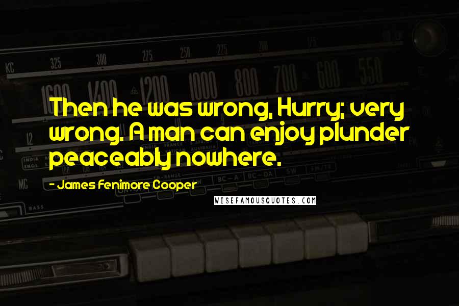 James Fenimore Cooper Quotes: Then he was wrong, Hurry; very wrong. A man can enjoy plunder peaceably nowhere.