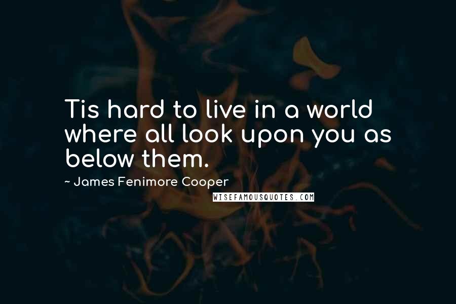 James Fenimore Cooper Quotes: Tis hard to live in a world where all look upon you as below them.