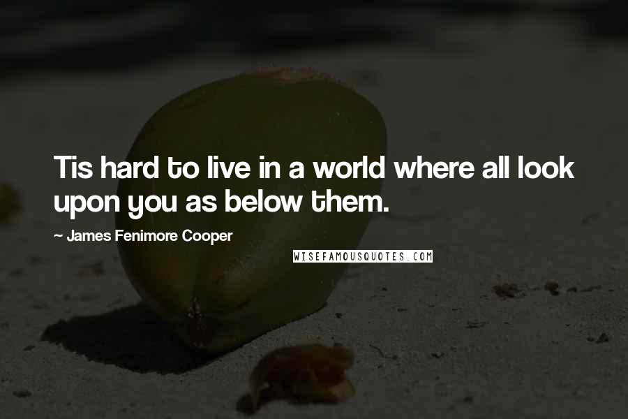 James Fenimore Cooper Quotes: Tis hard to live in a world where all look upon you as below them.