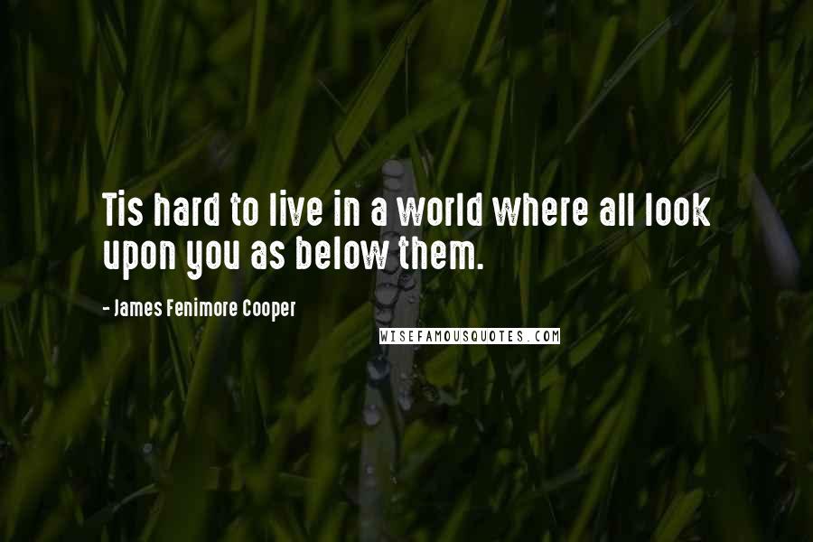 James Fenimore Cooper Quotes: Tis hard to live in a world where all look upon you as below them.