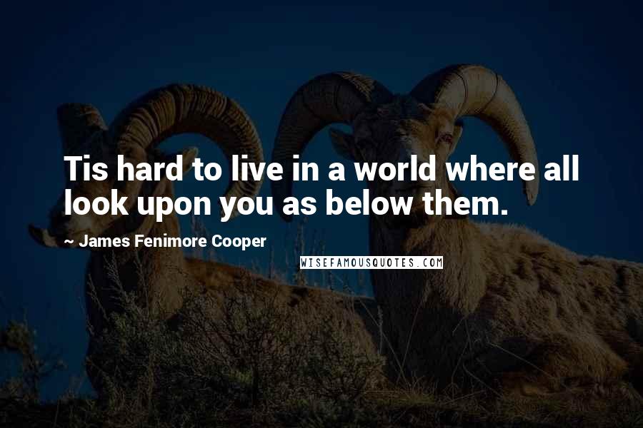 James Fenimore Cooper Quotes: Tis hard to live in a world where all look upon you as below them.